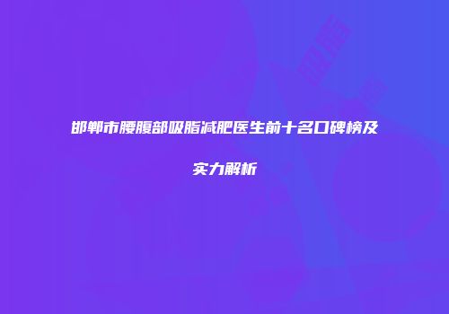 邯郸市腰腹部吸脂减肥医生前十名口碑榜及实力解析