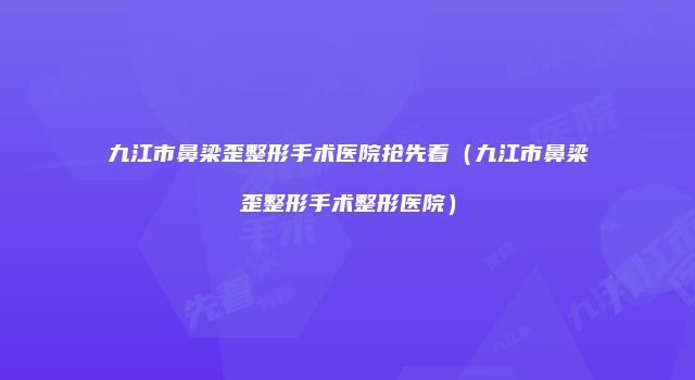 九江市鼻梁歪整形手术医院抢先看(九江市鼻梁歪整形手术整形医院)