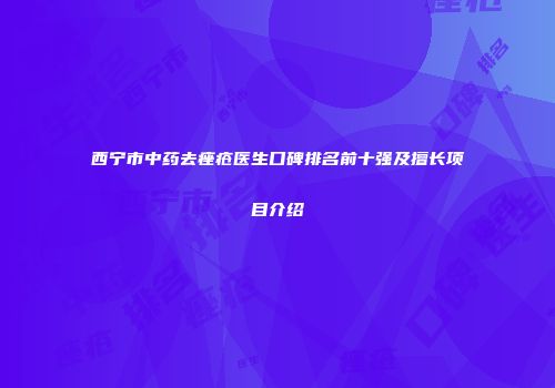 西宁市中药去痤疮医生口碑排名前十强及擅长项目介绍