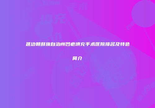 延边朝鲜族自治州凹疤填充手术医院排名及特色简介