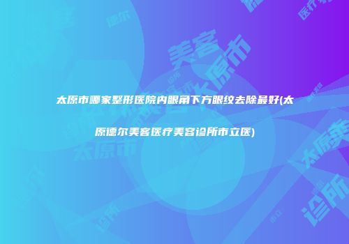 太原市哪家整形医院内眼角下方眼纹去除最好(太原德尔美客医疗美容诊所市立医)