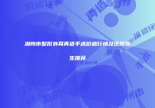 湖州市整形外耳再造手术价格行情及医院医生推荐