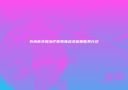 苏州市牙周治疗医院排名及优质服务介绍
