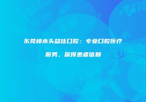 东莞樟木头益佳口腔：专业口腔医疗服务，赢得患者信赖