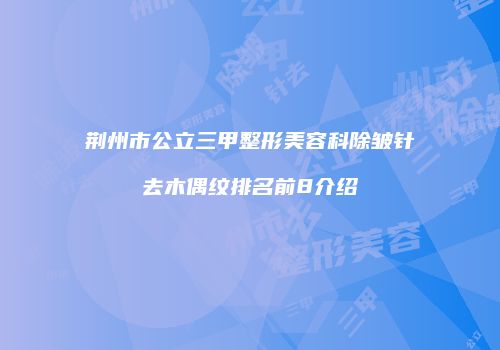 荆州市公立三甲整形美容科除皱针去木偶纹排名前8介绍