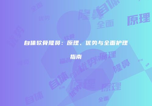 自体软骨隆鼻：原理、优势与全面护理指南