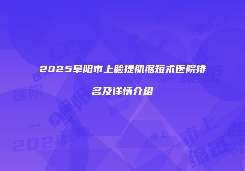 2025阜阳市上睑提肌缩短术医院排名及详情介绍