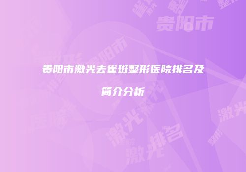 贵阳市激光去雀斑整形医院排名及简介分析