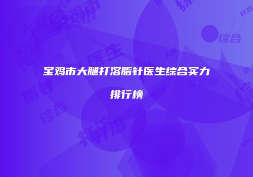 宝鸡市大腿打溶脂针医生综合实力排行榜