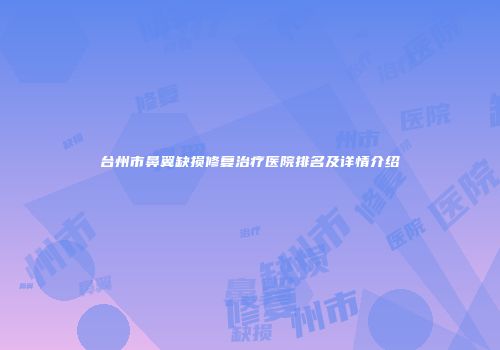 台州市鼻翼缺损修复治疗医院排名及详情介绍