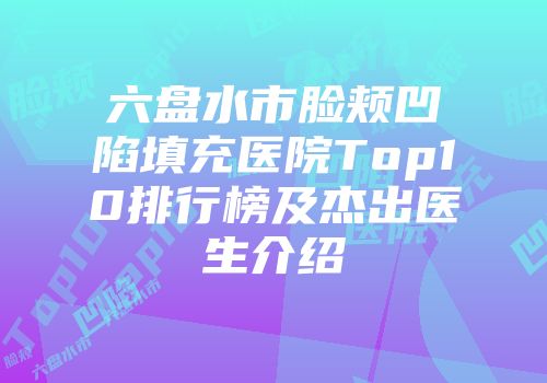 六盘水市脸颊凹陷填充医院Top10排行榜及杰出医生介绍