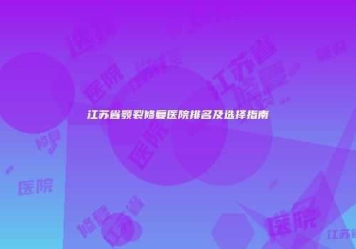 江苏省颚裂修复医院排名及选择指南