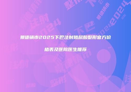景德镇市2025下巴注射玻尿酸整形官方价格表及医院医生推荐
