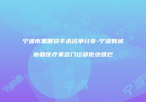 宁波市黑眼袋手术名单分享-宁波韩城协和医疗美容门诊部拒绝摆烂