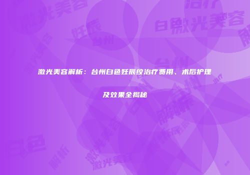 激光美容解析：台州白色妊辰纹治疗费用、术后护理及效果全揭秘