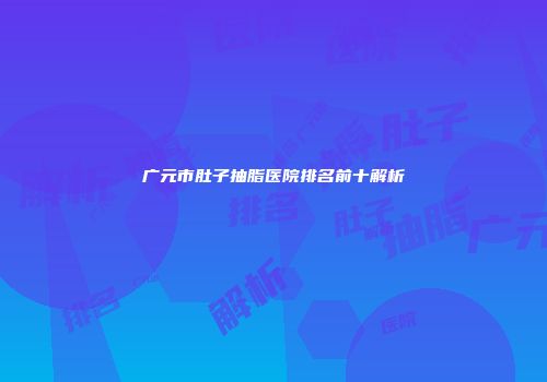 广元市肚子抽脂医院排名前十解析