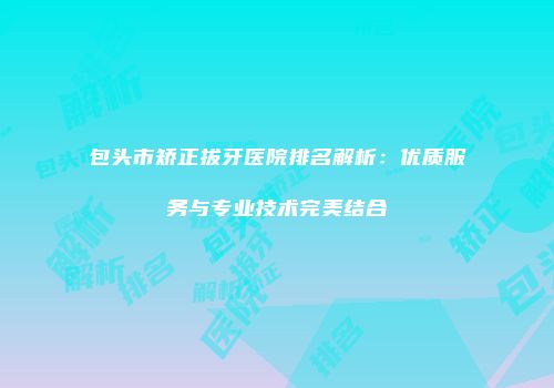 包头市矫正拔牙医院排名解析：优质服务与专业技术完美结合