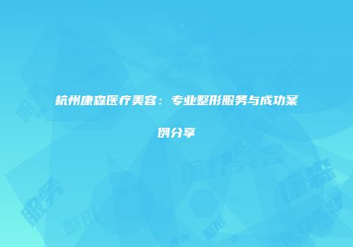 杭州康森医疗美容：专业整形服务与成功案例分享