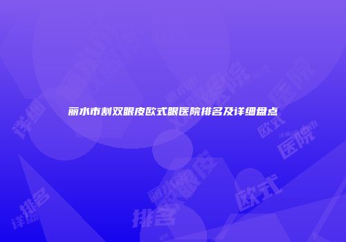 丽水市割双眼皮欧式眼医院排名及详细盘点