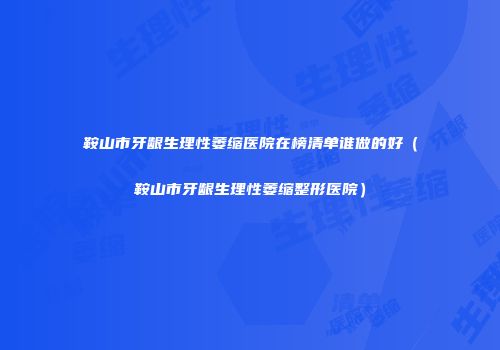 鞍山市牙龈生理性萎缩医院在榜清单谁做的好(鞍山市牙龈生理性萎缩整形医院)