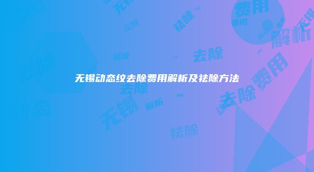 无锡动态纹去除费用解析及祛除方法