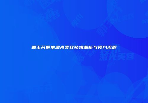 郭玉芬医生激光美容技术解析与预约流程
