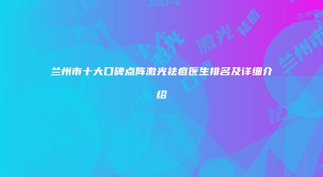 兰州市十大口碑点阵激光祛痘医生排名及详细介绍