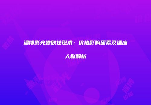 淄博彩光嫩肤祛斑术:价格影响因素及适应人群解析