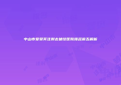 中山市爱贝芙注射去皱纹医院排名前五解析