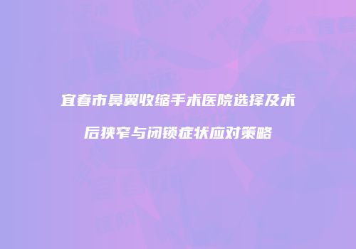 宜春市鼻翼收缩手术医院选择及术后狭窄与闭锁症状应对策略