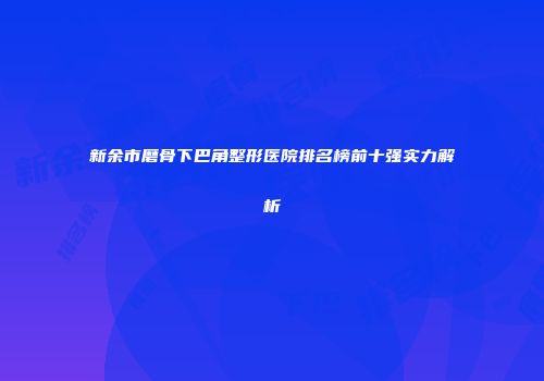 新余市磨骨下巴角整形医院排名榜前十强实力解析