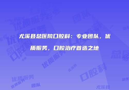 尤溪县总医院口腔科:专业团队,优质服务,口腔治疗首选之地