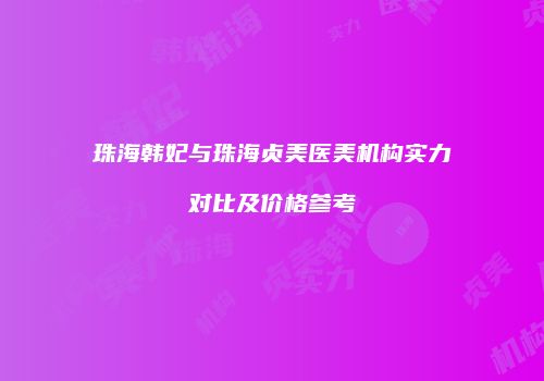 珠海韩妃与珠海贞美医美机构实力对比及价格参考
