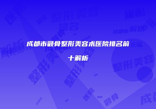 成都市颧骨整形美容术医院排名前十解析