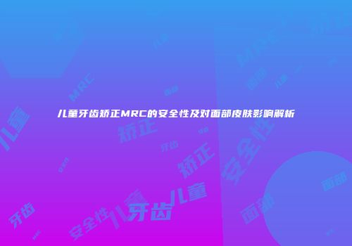 儿童牙齿矫正MRC的安全性及对面部皮肤影响解析