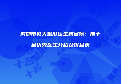 成都市乳头整形医生排名榜：前十名优秀医生介绍及价目表