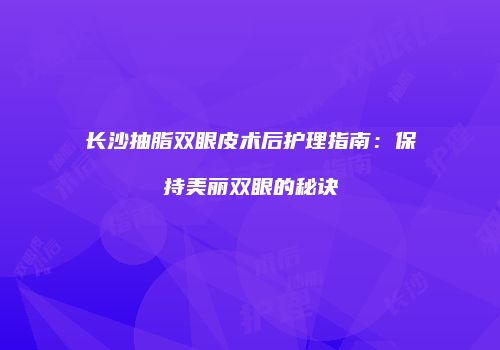 长沙抽脂双眼皮术后护理指南:保持美丽双眼的秘诀