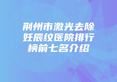 荆州市激光去除妊辰纹医院排行榜前七名介绍