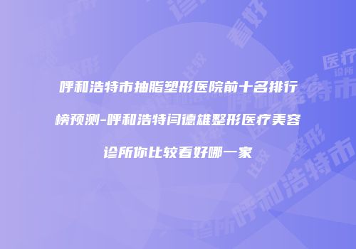 呼和浩特市抽脂塑形医院前十名排行榜预测-呼和浩特闫德雄整形医疗美容诊所你比较看好哪一家