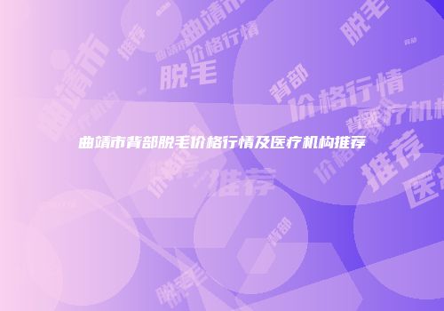 曲靖市背部脱毛价格行情及医疗机构推荐
