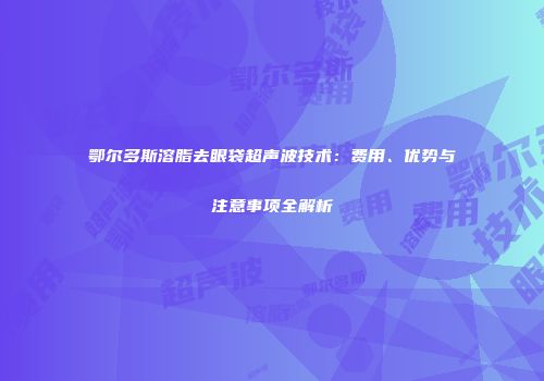 鄂尔多斯溶脂去眼袋超声波技术：费用、优势与注意事项全解析