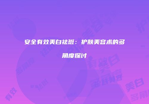 安全有效美白祛斑：护肤美容术的多角度探讨