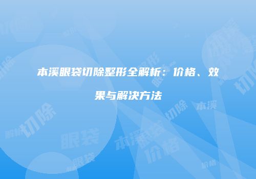 本溪眼袋切除整形全解析:价格、效果与解决方法