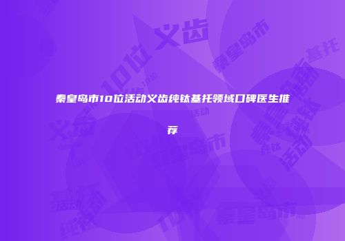 秦皇岛市10位活动义齿纯钛基托领域口碑医生推荐