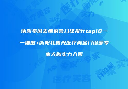 衡阳泰国去疤痕膏口碑排行top10一一细数+衡阳北极光医疗美容门诊部专家大咖实力入围
