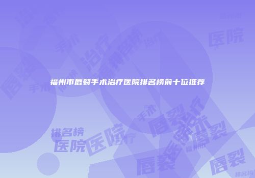 福州市唇裂手术治疗医院排名榜前十位推荐