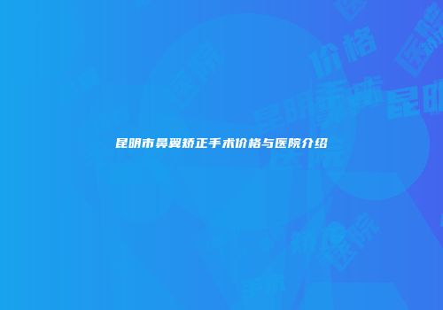 昆明市鼻翼矫正手术价格与医院介绍