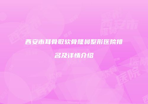 西安市耳骨取软骨隆鼻整形医院排名及详情介绍
