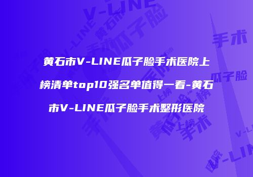 黄石市V-LINE瓜子脸手术医院上榜清单top10强名单值得一看-黄石市V-LINE瓜子脸手术整形医院