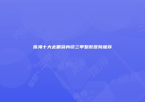 珠海十大去眼袋内切三甲整形医院推荐